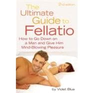 The Ultimate Guide to Fellatio How to Go Down on a Man and Give Him Mind-Blowing Pleasure