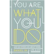 You Are What You Do And Six Other Lies about Work, Life, and Love