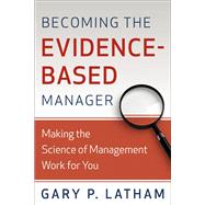 Becoming the Evidence-Based Manager Making the Science of Management Work for You