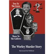 Two to the Grave, Three to the Gallows The Worley Murder Story