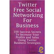 Twitter: Free Social Networking for Business - 100 Success Secrets to Increase Your Profits and Sales Using Twitter Business Strategies