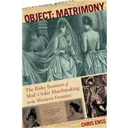 Object: Matrimony The Risky Business Of Mail-Order Matchmaking On The Western Frontier