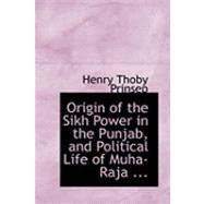 Origin of the Sikh Power in the Punjab, and Political Life of Muha-raja Runjeet Singh