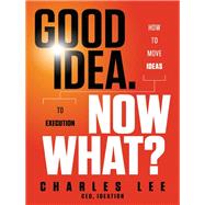 Good Idea. Now What? How to Move Ideas to Execution