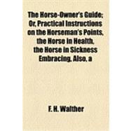 The Horse-owner's Guide: Or, Practical Instructions on the Horseman's Points, the Horse in Health, the Horse in Sickness Embracing, Also, a Number of the Most Valuable Recipes