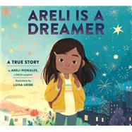 Areli Is a Dreamer A True Story by Areli Morales, a DACA Recipient