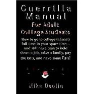 Guerrilla Manual for the Adult College Student : How to Go to College (Almost) Full Time in Your Spare Time. . . and Still Have Time to Hold down a Job, Raise a Family, Pay the Bills, and Have Some Fun
