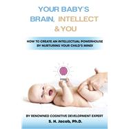 Your Baby's Brain, Intellect, and You How to Create an Intellectual Powerhouse by Nurturing Your Child's Mind!