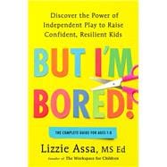 But I'm Bored! Discover the Power of Independent Play to Raise Confident, Resilient Kids