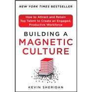 Building a Magnetic Culture:  How to Attract and Retain Top Talent to Create an Engaged, Productive Workforce