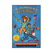 So, You Wanna Be a Rock Star?: How to Create Music, Get Gigs, and Maybe Even Make It Big!