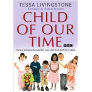 Child of Our Time : How to Achieve the Best for Your Child from Birth to 5 Years