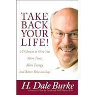 Take Back Your Life! : 10 Choices to Give You More Time, More Energy, and Better Relationships