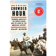 The Crowded Hour Theodore Roosevelt, the Rough Riders, and the Dawn of the American Century