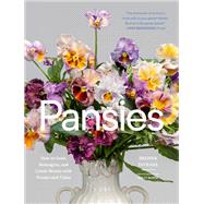 Pansies How to Grow, Reimagine, and Create Beauty with Pansies and Violas