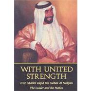 With United Strength Shaikh Zayid Bin Sultan Al Nahyan: The Leader and the Nation