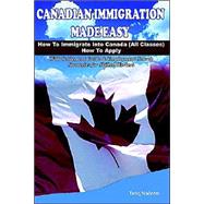 Canadian Immigration Made Easy : How to Immigrate into Canada (All Classes), How to Apply, with Settlement Guide and Employment Search Strategies for Skilled Workers