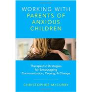 Working with Parents of Anxious Children Therapeutic Strategies for Encouraging Communication, Coping & Change