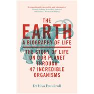 The Earth A Biography of Life: The Story of Life On Our Planet through 47 Incredible Organisms