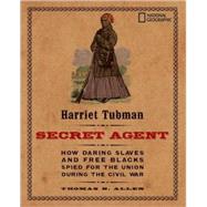 Harriet Tubman, Secret Agent How Daring Slaves and Free Blacks Spied for the Union During the Civil War