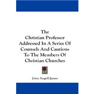 The Christian Professor Addressed in a Series of Counsels and Cautions to the Members of Christian Churches
