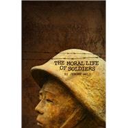 The Moral Life of Soldiers A novel and five stories