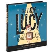 The I Love Lucy Guide To Life: Wisdom From Lucy and the Gang!