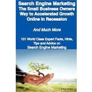 Search Engine Marketing - the Small Business Owners Way to Accelerated Growth Online in Recession - and Much More - 101 World Class Expert Facts, Hints, Tips and Advice on Search Engine Marketing