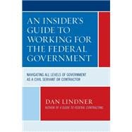 An Insider's Guide To Working for the Federal Government Navigating All Levels of Government as a Civil Servant or Contractor