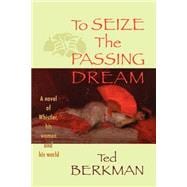 To Seize the Passing Dream : A Novel of Whistler, His Women and His World