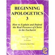 Beginning Apologetics 3 : How to Explain and Defend the Real Presence of Christ in the Eucharist