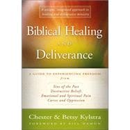 Biblical Healing and Deliverance : A Guide to Experiencing Freedom from Sins of the Past, Destructive Beliefs, Emotional and Spiritual Pain, Curses and Oppression