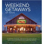 Spectacular Weekend Getaways of Texas A Collection of Lakeside, Ocean Front, Hill Country and City Hotels, Resorts and Rentals for the Modern Day Explorer