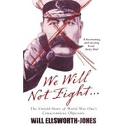 We Will Not Fight...: The Untold Story of Ww1's Conscientious Objectors
