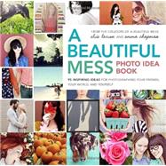 A Beautiful Mess Photo Idea Book 95 Inspiring Ideas for Photographing Your Friends, Your World, and Yourself