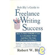 Bob Bly's Guide to Freelance Writing Success : How to Make $100,000 A Year As A Freelance Writer and Have the Time of Your Life Doing It