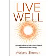 Live Well: Empowering Habits for Vibrant Health and Unstoppable Energy