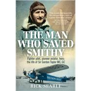 The Man Who Saved Smithy Fighter Pilot, Pioneer Aviator, Hero: The Life of Sir Gordon Taylor GC, MC