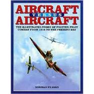 Aircraft Versus Aircraft: The Illustrated Story of Fighter Pilot Combat Since 1914 to the Present Day