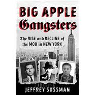 Big Apple Gangsters The Rise and Decline of the Mob in New York