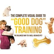 The Complete Visual Guide to Good Dog Training The Balanced Way to A Well Behaved Pet