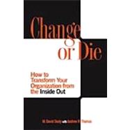 Change or Die : How to Transform Your Organization from the Inside Out