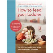 How to Feed Your Toddler Everything you need to know to raise happy, independent little eaters