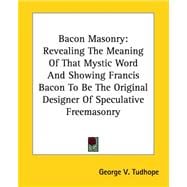 Bacon Masonry: Revealing the Meaning of That Mystic Word And Showing Francis Bacon to Be the Original Designer of Speculative Freemasonry