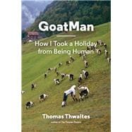 GoatMan How I Took a Holiday from Being Human (one man's journey to leave humanity behind and become like a goat)