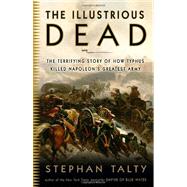 The Illustrious Dead The Terrifying Story of How Typhus Killed Napoleon's Greatest Army