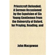 Priestcraft Defended: A Sermon Occasioned by the Expulsion of Six Young Gentlemen From the University of Oxford, for Praying, Reading, and Expounding the Scriptures Humbly