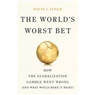The World's Worst Bet How the Globalization Gamble Went Wrong (And What Would Make It Right)