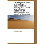 Catalogue of Books in Theology Ecclesiastical History and Canon Law With an Appendix of Metaphysics