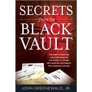 Secrets from the Black Vault The Army's Plan for a Military Base on the Moon and Other Declassified Documents that Rewrote History